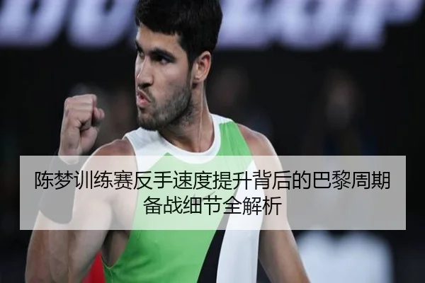 陈梦训练赛反手速度提升背后的巴黎周期备战细节全解析 - ODSPORTS