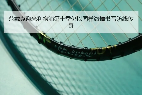 范戴克迎来利物浦第十季仍以同样激情书写防线传奇 - ODSPORTS